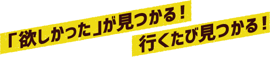 「欲しかった」が見つかる！行くたび見つかる！